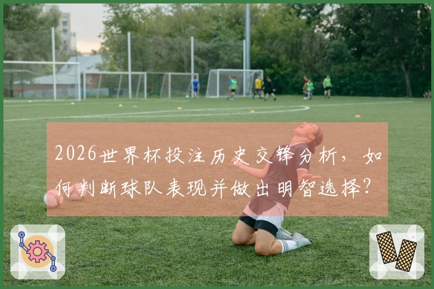 2026世界杯投注历史交锋分析，如何判断球队表现并做出明智选择？