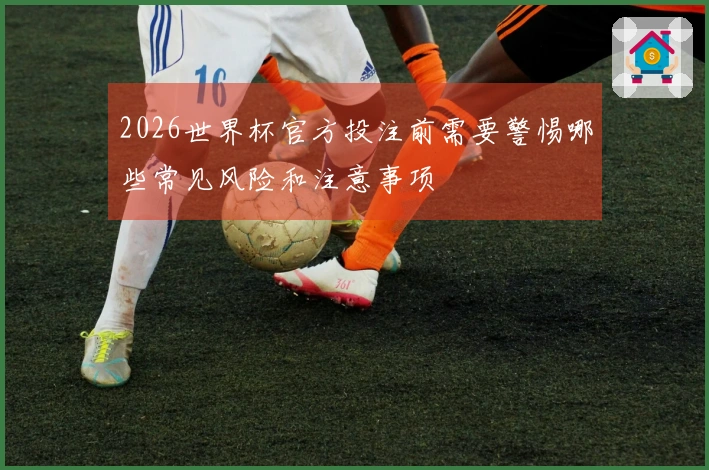 2026世界杯官方投注前需要警惕哪些常见风险和注意事项